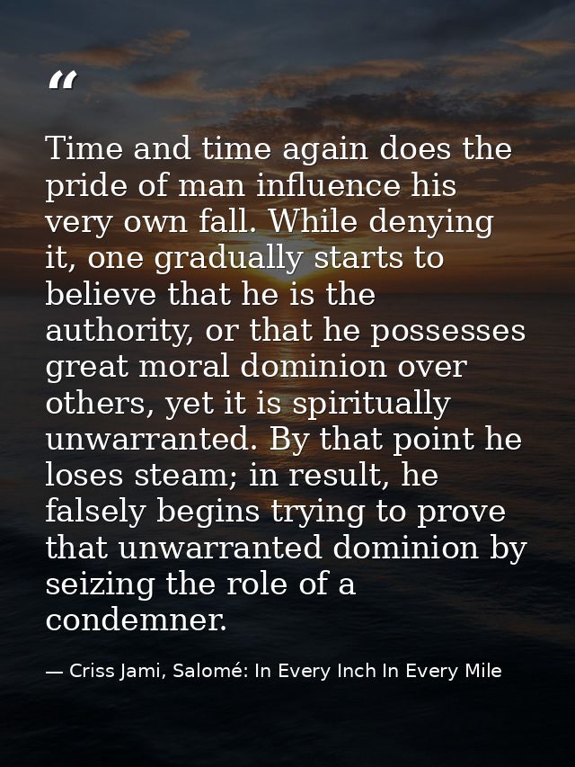 Time and time again does the pride of man influence his very own fall. While denying it, one gradually starts to believe — Criss Jami, Salomé: In Every Inch In Every Mile