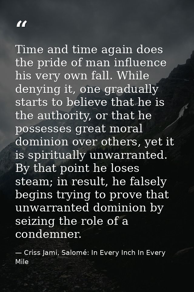 Time and time again does the pride of man influence his very own fall. While denying it, one gradually starts to believe — Criss Jami, Salomé: In Every Inch In Every Mile