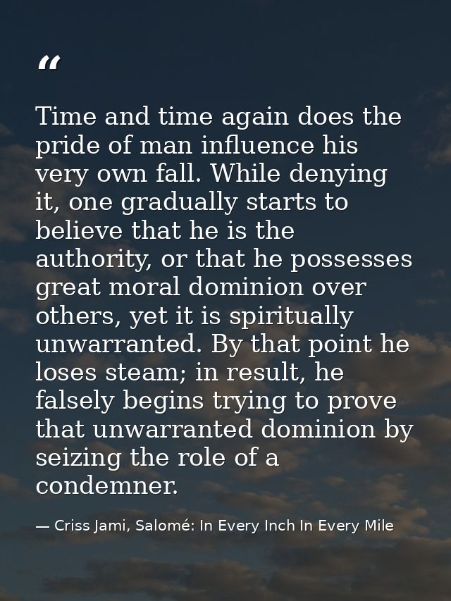 Time and time again does the pride of man influence his very own fall. While denying it, one gradually starts to believe — Criss Jami, Salomé: In Every Inch In Every Mile