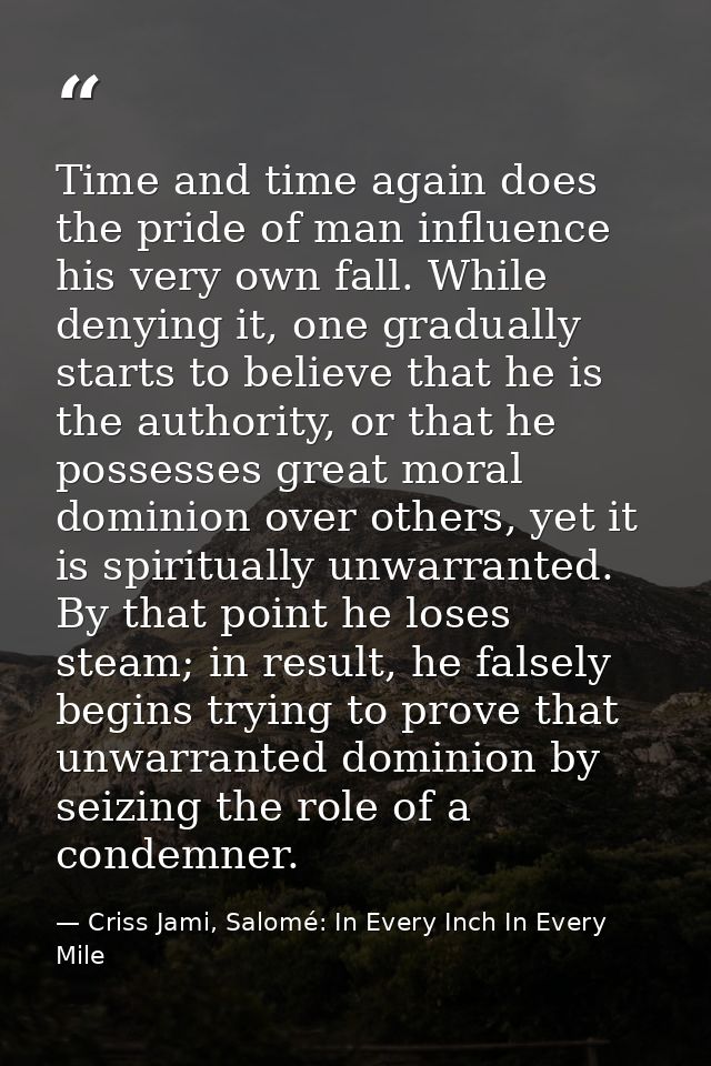 Time and time again does the pride of man influence his very own fall. While denying it, one gradually starts to believe — Criss Jami, Salomé: In Every Inch In Every Mile