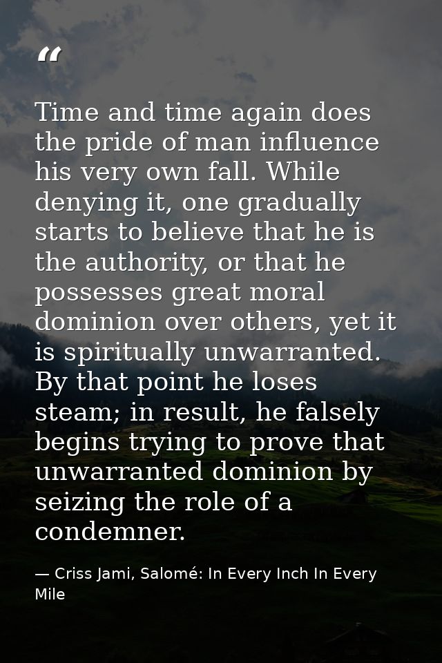 Time and time again does the pride of man influence his very own fall. While denying it, one gradually starts to believe — Criss Jami, Salomé: In Every Inch In Every Mile