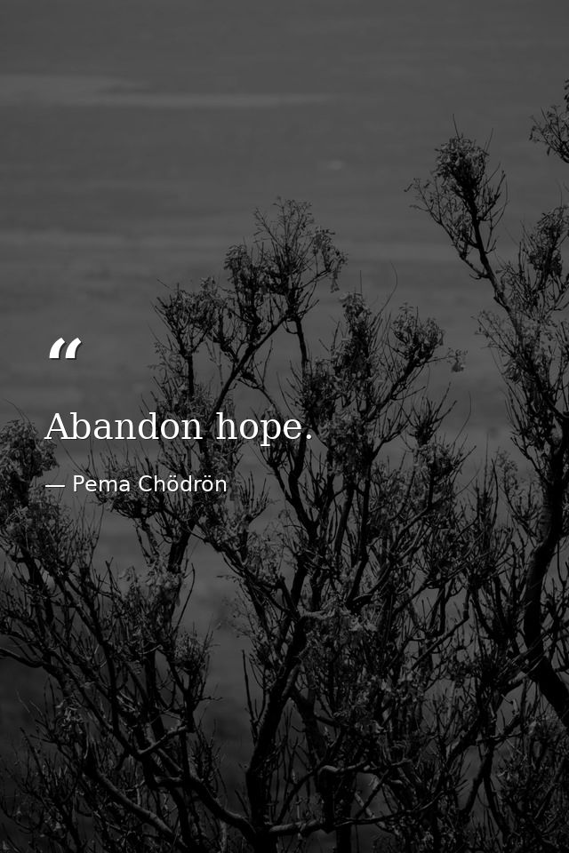 Abandon hope. — Pema Chödrön