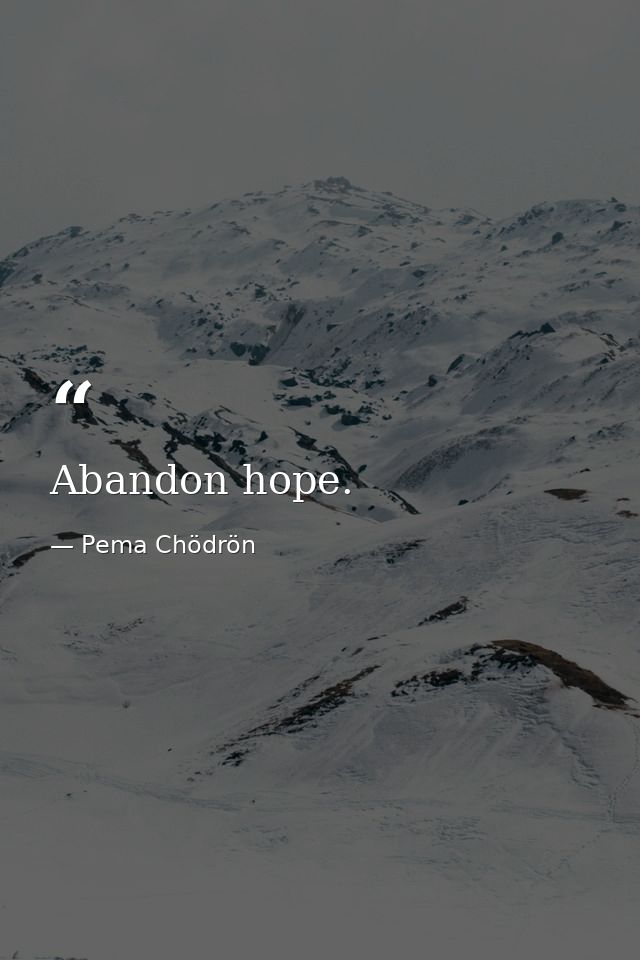 Abandon hope. — Pema Chödrön