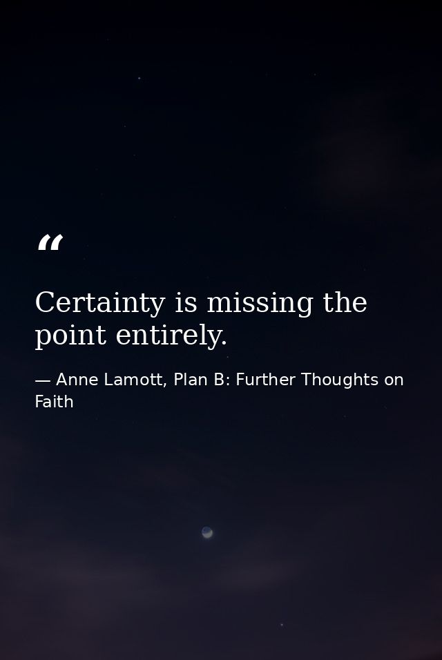 Certainty is missing the point entirely. — Anne Lamott, Plan B: Further Thoughts on Faith