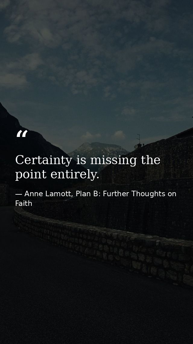 Certainty is missing the point entirely. — Anne Lamott, Plan B: Further Thoughts on Faith