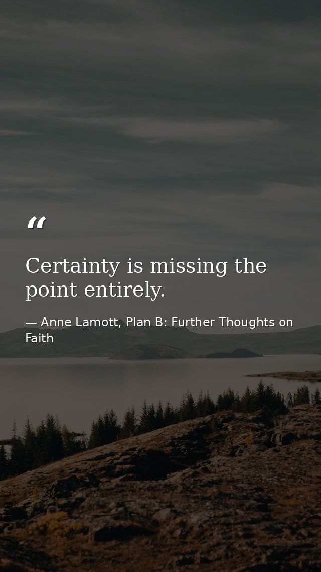 Certainty is missing the point entirely. — Anne Lamott, Plan B: Further Thoughts on Faith