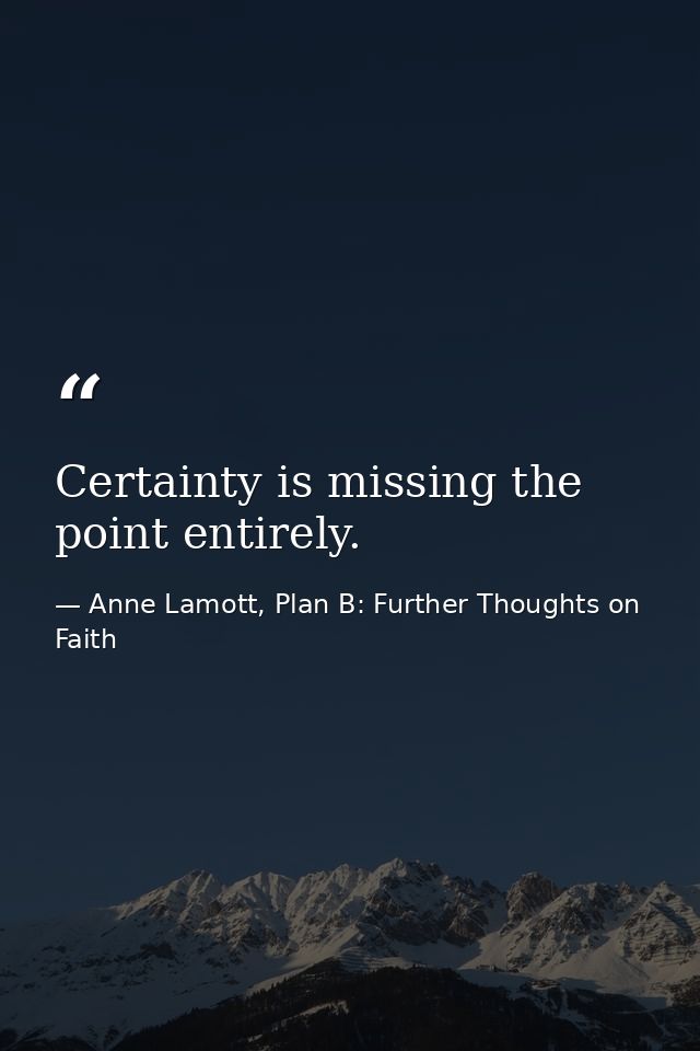 Certainty is missing the point entirely. — Anne Lamott, Plan B: Further Thoughts on Faith