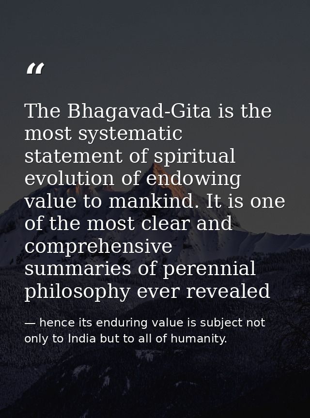 The Bhagavad-Gita is the most systematic statement of spiritual evolution of endowing value to mankind. It is one of the — hence its enduring value is subject not only to India but to all of humanity.