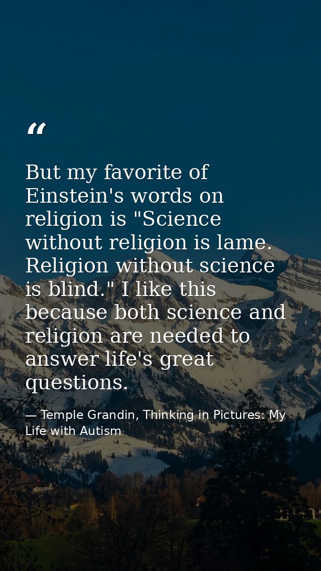 But my favorite of Einstein's words on religion is "Science without religion is lame. Religion without science is blind. — Temple Grandin, Thinking in Pictures: My Life with Autism