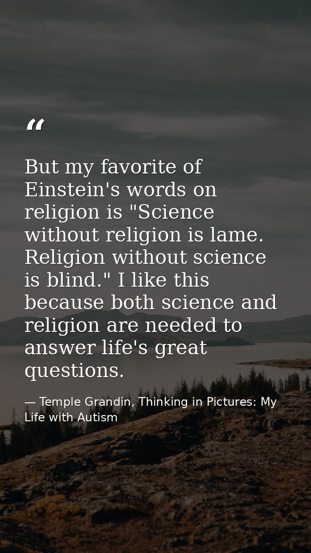 But my favorite of Einstein's words on religion is "Science without religion is lame. Religion without science is blind. — Temple Grandin, Thinking in Pictures: My Life with Autism