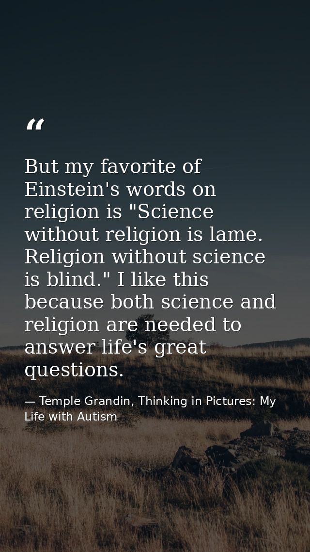 But my favorite of Einstein's words on religion is "Science without religion is lame. Religion without science is blind. — Temple Grandin, Thinking in Pictures: My Life with Autism