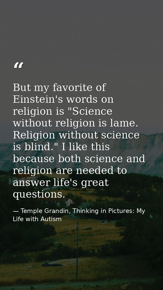 But my favorite of Einstein's words on religion is "Science without religion is lame. Religion without science is blind. — Temple Grandin, Thinking in Pictures: My Life with Autism