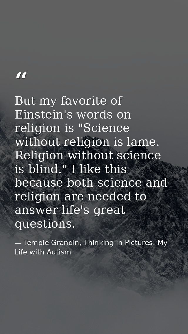 But my favorite of Einstein's words on religion is "Science without religion is lame. Religion without science is blind. — Temple Grandin, Thinking in Pictures: My Life with Autism