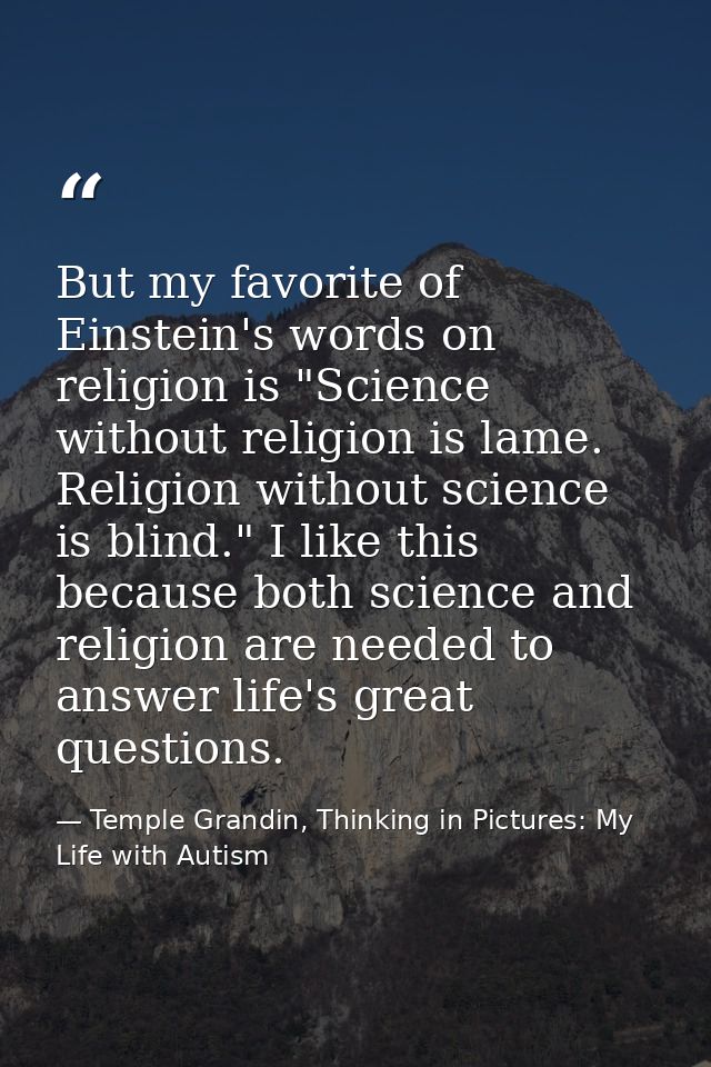 But my favorite of Einstein's words on religion is "Science without religion is lame. Religion without science is blind. — Temple Grandin, Thinking in Pictures: My Life with Autism