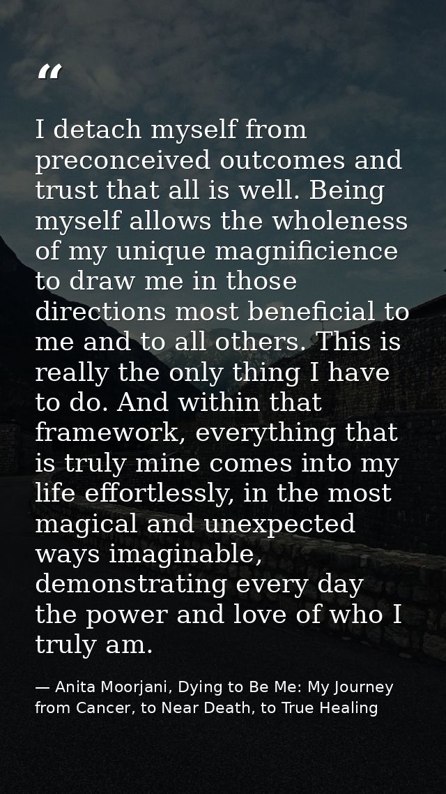 I detach myself from preconceived outcomes and trust that all is well. Being myself allows the wholeness of my unique ma — Anita Moorjani, Dying to Be Me: My Journey from Cancer, to Near Death, to True Healing