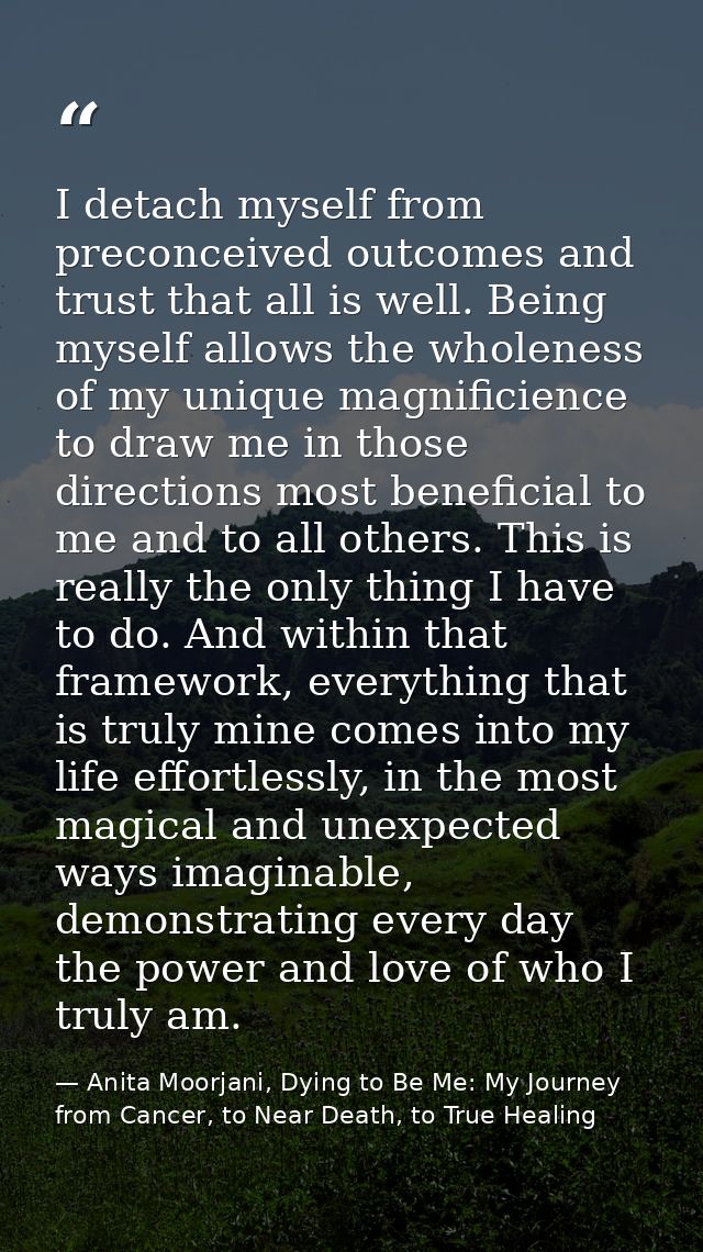 I detach myself from preconceived outcomes and trust that all is well. Being myself allows the wholeness of my unique ma — Anita Moorjani, Dying to Be Me: My Journey from Cancer, to Near Death, to True Healing