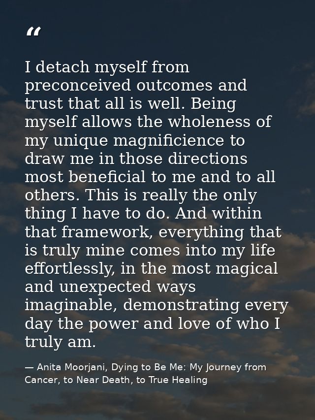 I detach myself from preconceived outcomes and trust that all is well. Being myself allows the wholeness of my unique ma — Anita Moorjani, Dying to Be Me: My Journey from Cancer, to Near Death, to True Healing