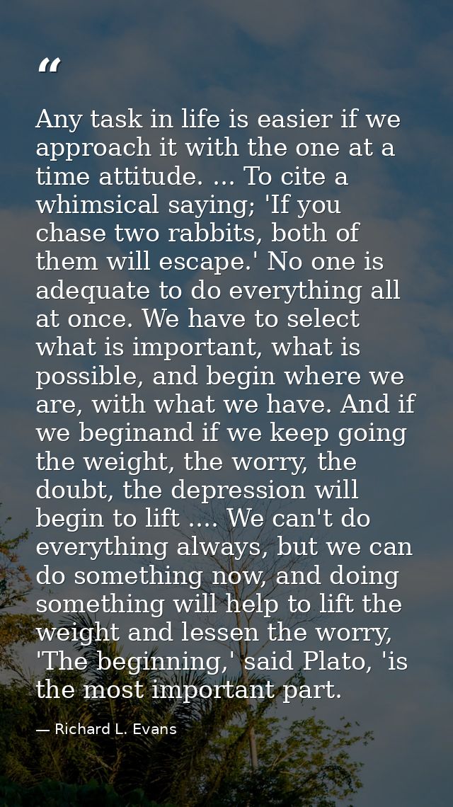 Any task in life is easier if we approach it with the one at a time attitude. ... To cite a whimsical saying; 'If you ch — Richard L. Evans