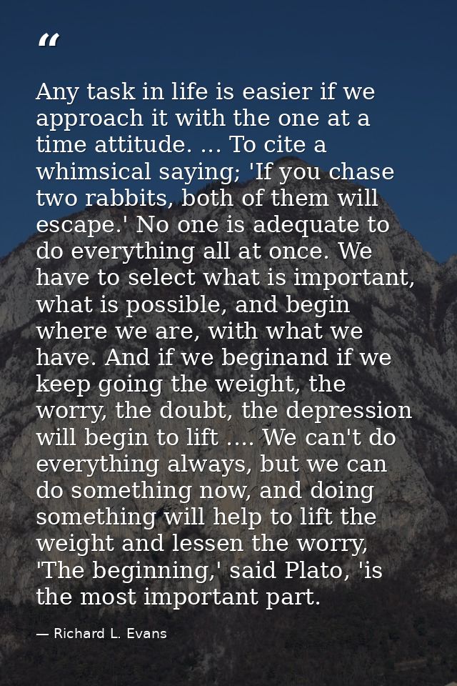 Any task in life is easier if we approach it with the one at a time attitude. ... To cite a whimsical saying; 'If you ch — Richard L. Evans