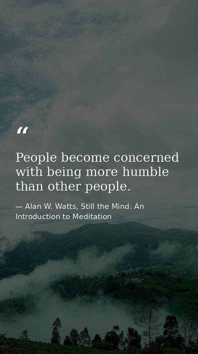 People become concerned with being more humble than other people. — Alan W. Watts, Still the Mind: An Introduction to Meditation
