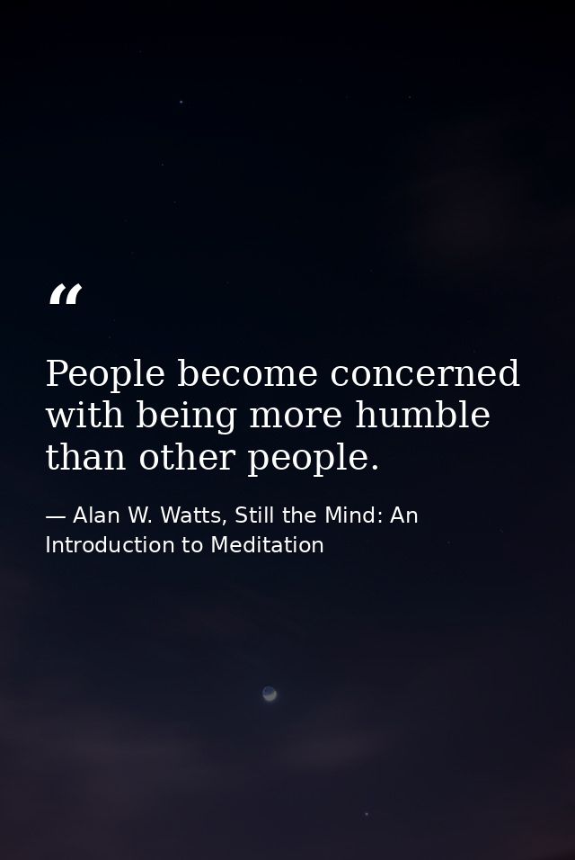 People become concerned with being more humble than other people. — Alan W. Watts, Still the Mind: An Introduction to Meditation