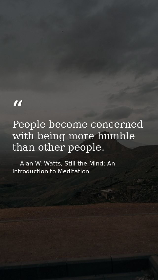 People become concerned with being more humble than other people. — Alan W. Watts, Still the Mind: An Introduction to Meditation