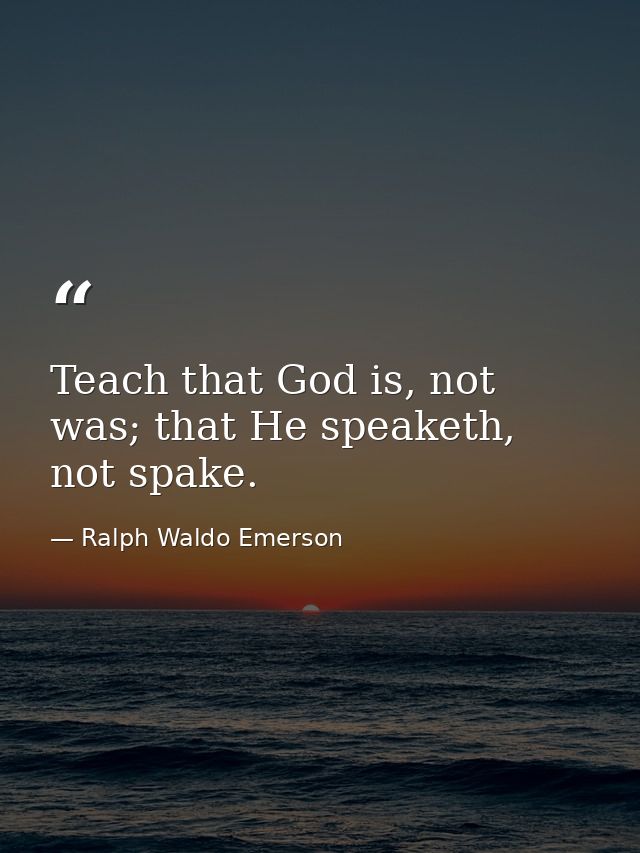 Teach that God is, not was; that He speaketh, not spake. — Ralph Waldo Emerson