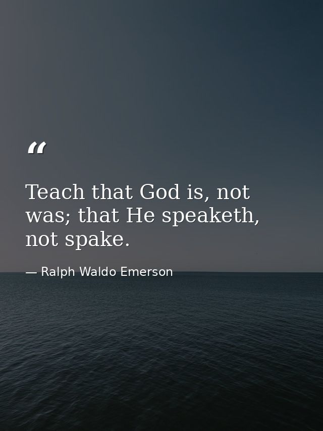 Teach that God is, not was; that He speaketh, not spake. — Ralph Waldo Emerson