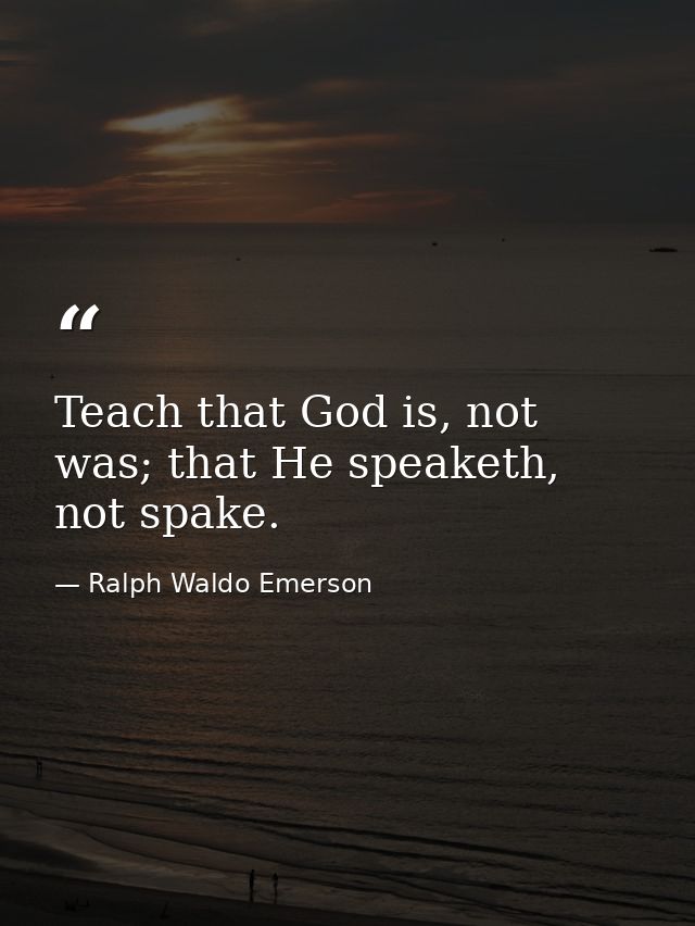 Teach that God is, not was; that He speaketh, not spake. — Ralph Waldo Emerson