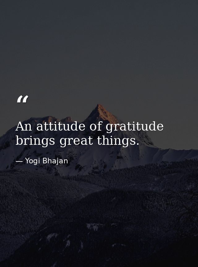 An attitude of gratitude brings great things. — Yogi Bhajan