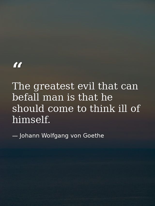 The greatest evil that can befall man is that he should come to think ill of himself. — Johann Wolfgang von Goethe