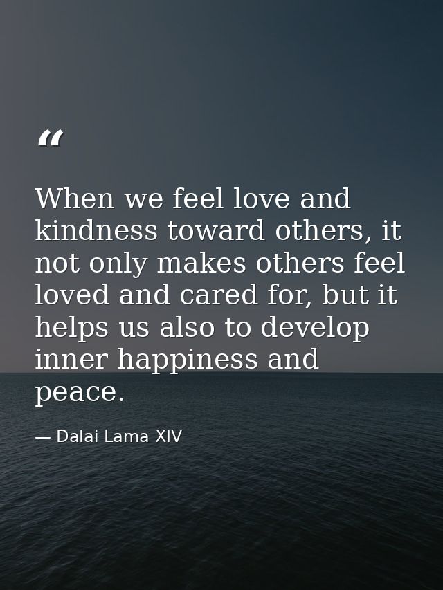 When we feel love and kindness toward others, it not only makes others feel loved and cared for, but it helps us also to — Dalai Lama XIV
