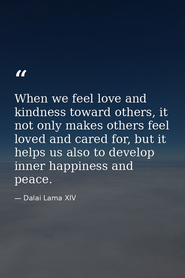 When we feel love and kindness toward others, it not only makes others feel loved and cared for, but it helps us also to — Dalai Lama XIV