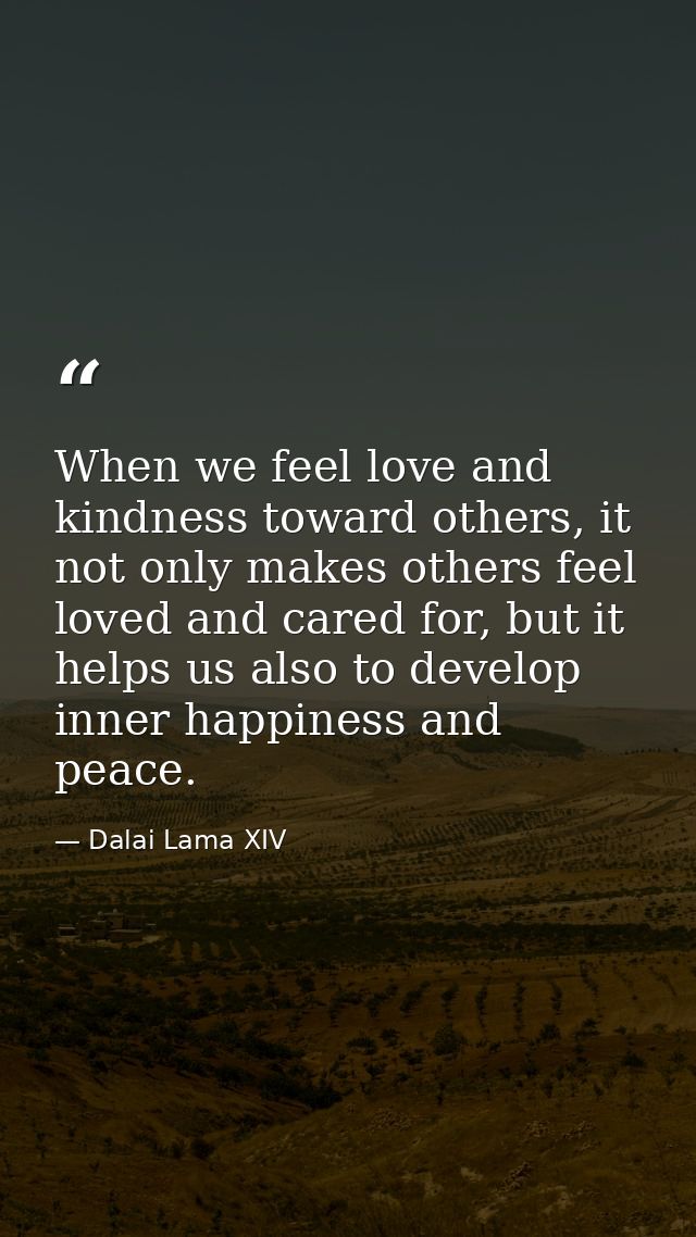 When we feel love and kindness toward others, it not only makes others feel loved and cared for, but it helps us also to — Dalai Lama XIV