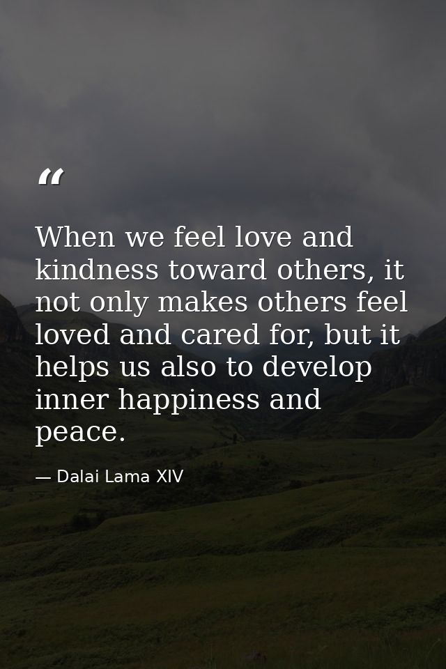 When we feel love and kindness toward others, it not only makes others feel loved and cared for, but it helps us also to — Dalai Lama XIV