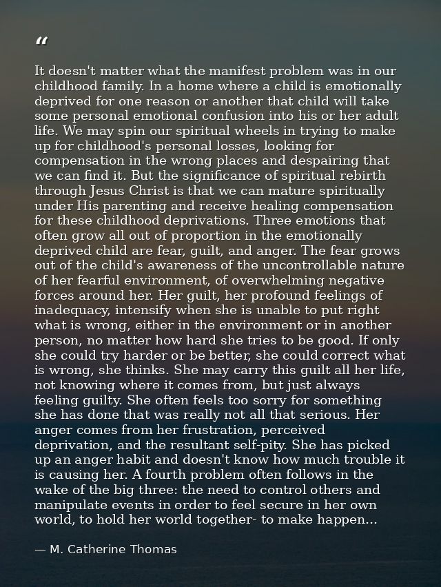 It doesn't matter what the manifest problem was in our childhood family. In a home where a child is emotionally deprived — M. Catherine Thomas