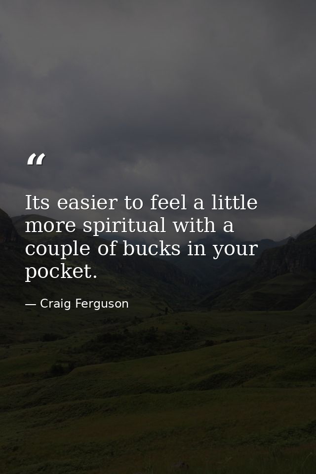 Its easier to feel a little more spiritual with a couple of bucks in your pocket. — Craig Ferguson