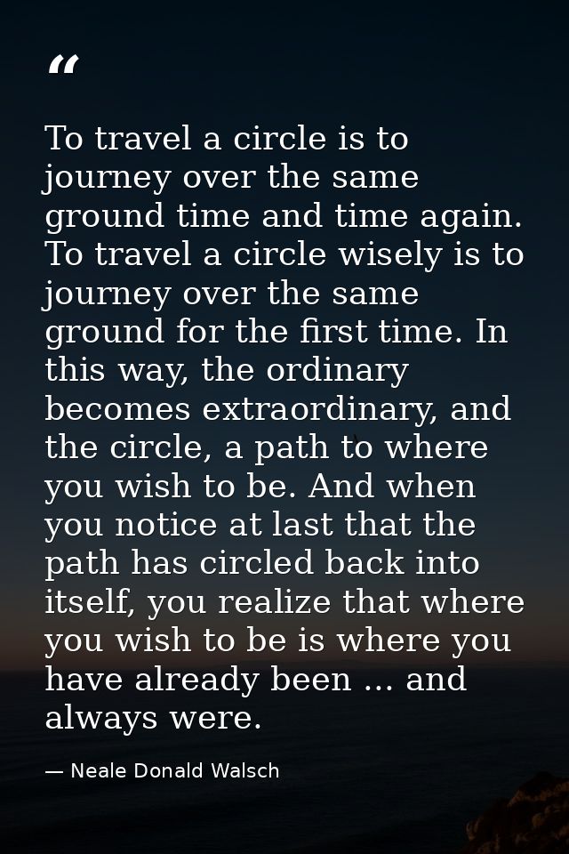 To travel a circle is to journey over the same ground time and time again. To travel a circle wisely is to journey over  — Neale Donald Walsch