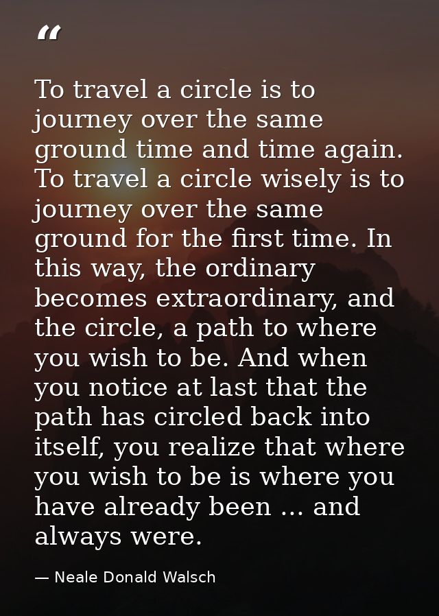 To travel a circle is to journey over the same ground time and time again. To travel a circle wisely is to journey over  — Neale Donald Walsch