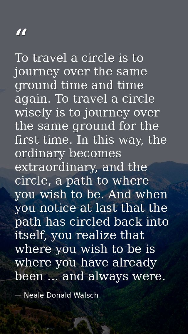 To travel a circle is to journey over the same ground time and time again. To travel a circle wisely is to journey over  — Neale Donald Walsch