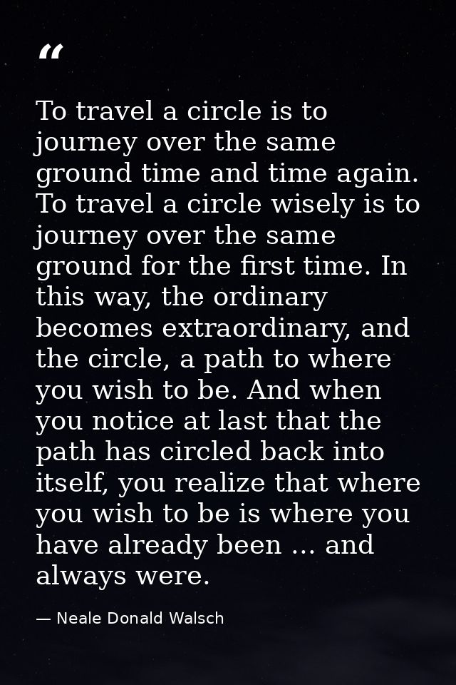 To travel a circle is to journey over the same ground time and time again. To travel a circle wisely is to journey over  — Neale Donald Walsch