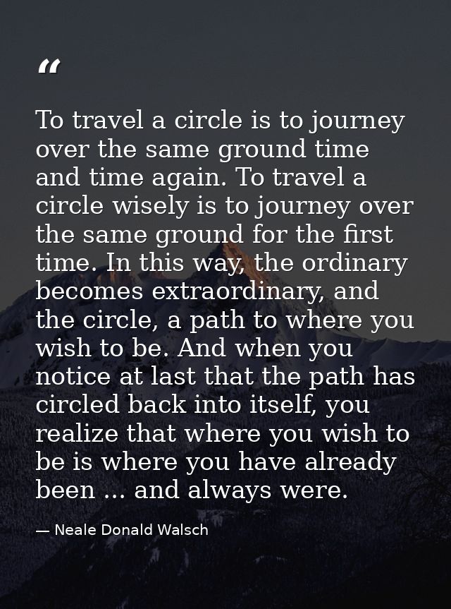 To travel a circle is to journey over the same ground time and time again. To travel a circle wisely is to journey over  — Neale Donald Walsch