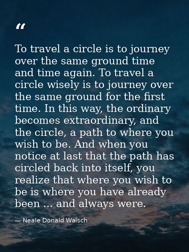 To travel a circle is to journey over the same ground time and time again. To travel a circle wisely is to journey over  — Neale Donald Walsch