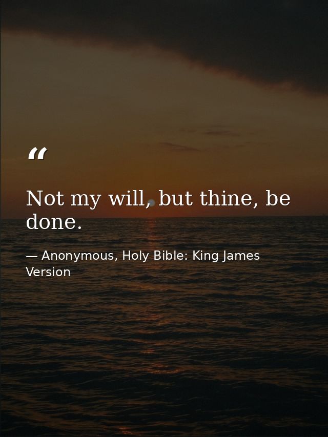 Not my will, but thine, be done. — Anonymous, Holy Bible: King James Version