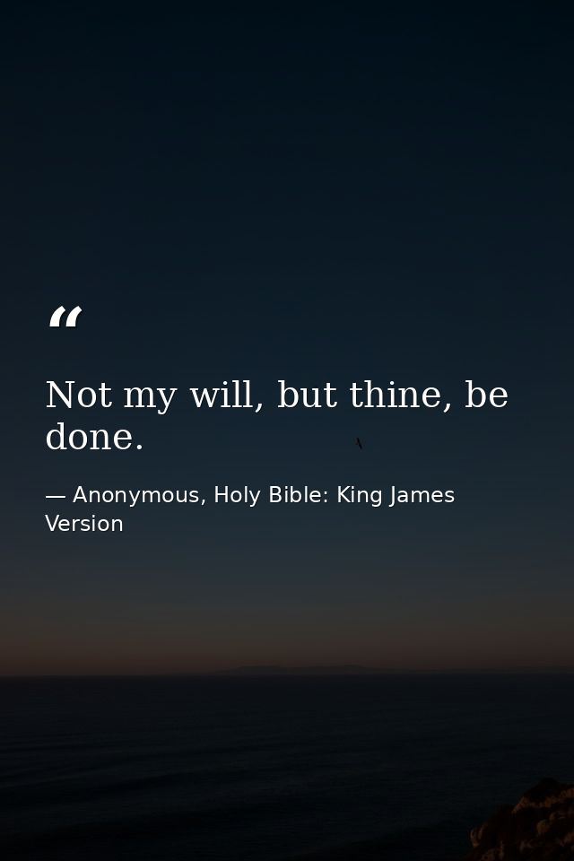 Not my will, but thine, be done. — Anonymous, Holy Bible: King James Version
