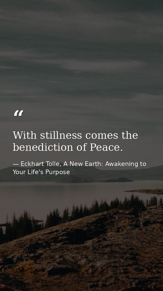 With stillness comes the benediction of Peace. — Eckhart Tolle, A New Earth: Awakening to Your Life's Purpose