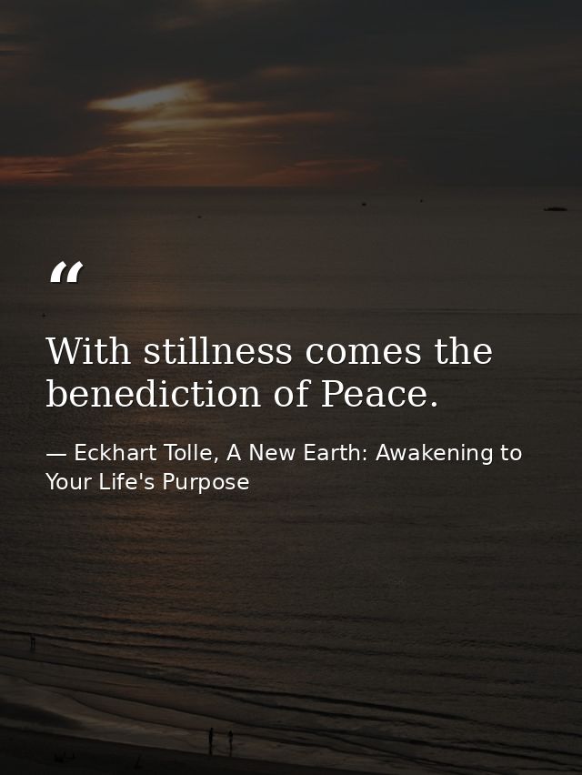 With stillness comes the benediction of Peace. — Eckhart Tolle, A New Earth: Awakening to Your Life's Purpose