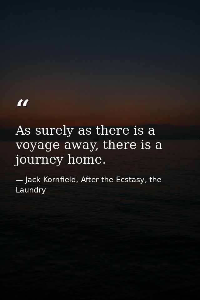 As surely as there is a voyage away, there is a journey home. — Jack Kornfield, After the Ecstasy, the Laundry
