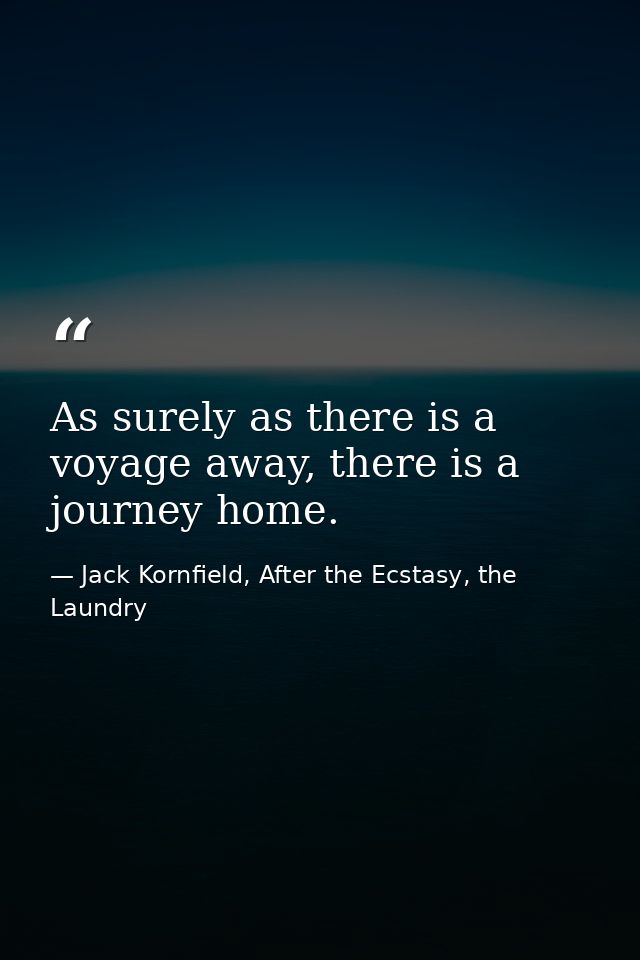 As surely as there is a voyage away, there is a journey home. — Jack Kornfield, After the Ecstasy, the Laundry