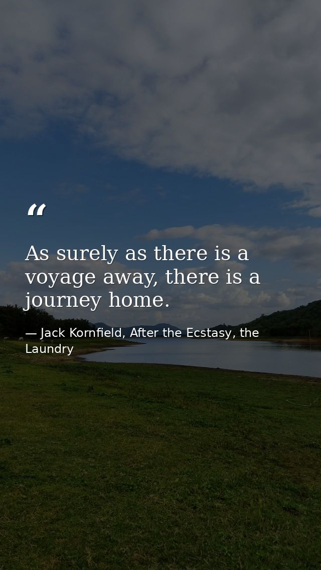 As surely as there is a voyage away, there is a journey home. — Jack Kornfield, After the Ecstasy, the Laundry